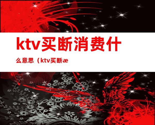 ktv买断消费什么意思（ktv买断消费价格）