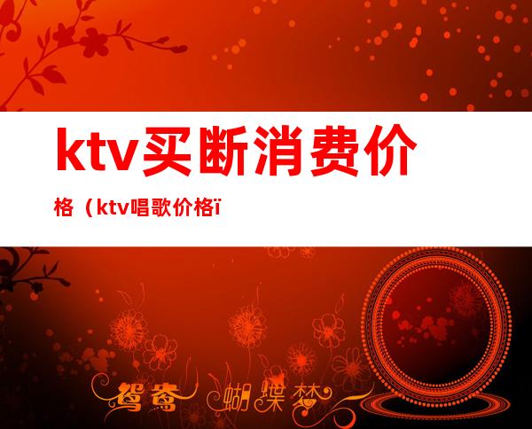 ktv买断消费价格（ktv唱歌价格）