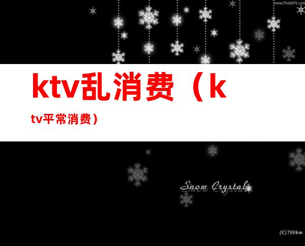 ktv乱消费（ktv平常消费）