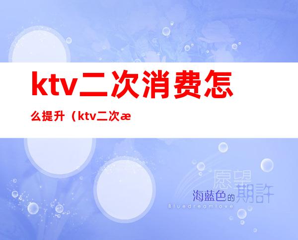 ktv二次消费怎么提升（ktv二次消费技巧）