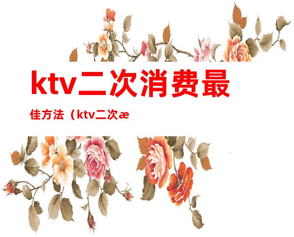 ktv二次消费最佳方法（ktv二次消费最佳方法有哪些）