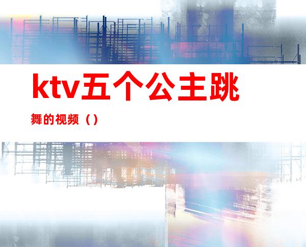 ktv五个公主跳舞的视频（）