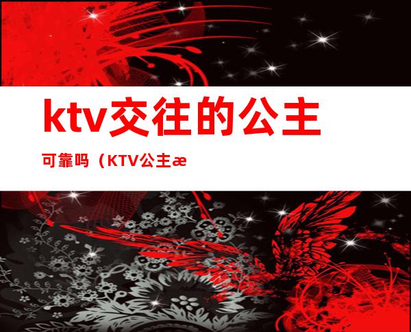 ktv交往的公主可靠吗（KTV公主有感情吗）