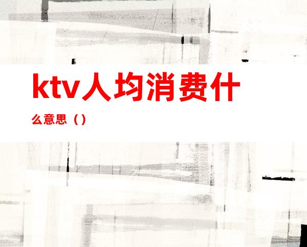 ktv人均消费什么意思（）