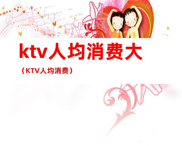 ktv人均消费大（KTV人均消费）