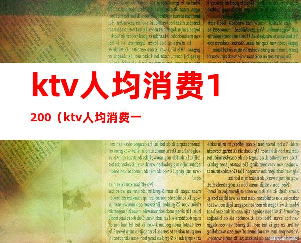 ktv人均消费1200（ktv人均消费一千）