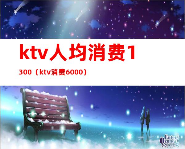 ktv人均消费1300（ktv消费6000）