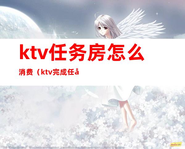 ktv任务房怎么消费（ktv完成任务）