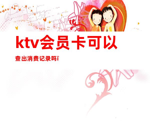 ktv会员卡可以查出消费记录吗（ktv消费记录能查到吗）