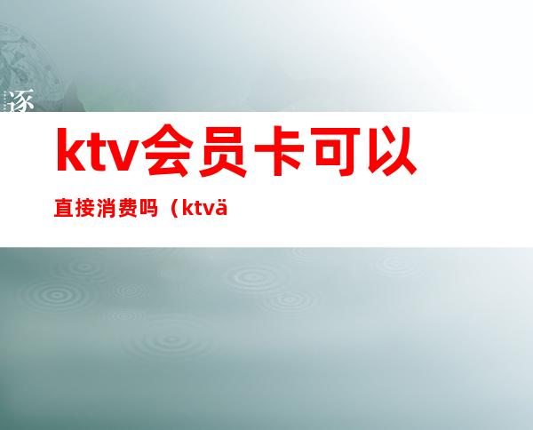 ktv会员卡可以直接消费吗（ktv会员卡可以买吃的么）