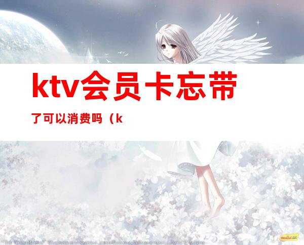 ktv会员卡忘带了可以消费吗（ktv会员卡没钱了还有用吗）