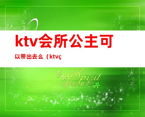 ktv会所公主可以带出去么（ktv的公主可以带出去吗?）