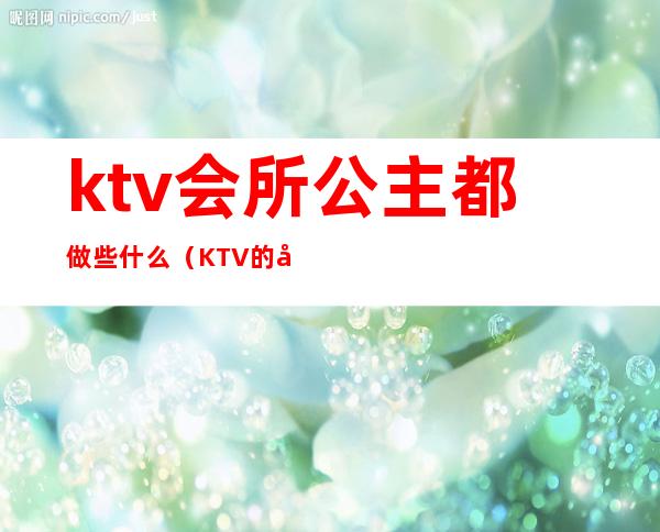 ktv会所公主都做些什么（KTV的公主是做什么的）