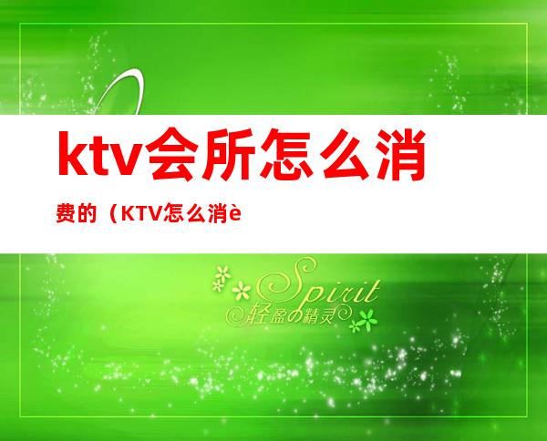 ktv会所怎么消费的（KTV怎么消费）