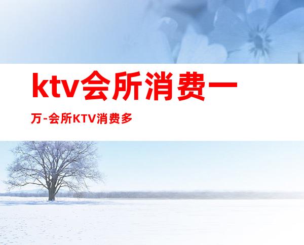 ktv会所消费一万-会所KTV消费多少