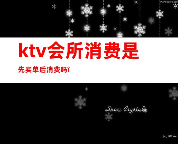 ktv会所消费是先买单后消费吗（）