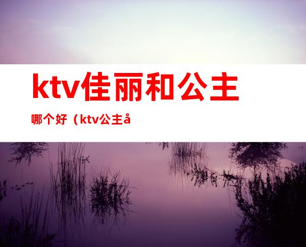 ktv佳丽和公主哪个好（ktv公主和佳丽怎么区分）