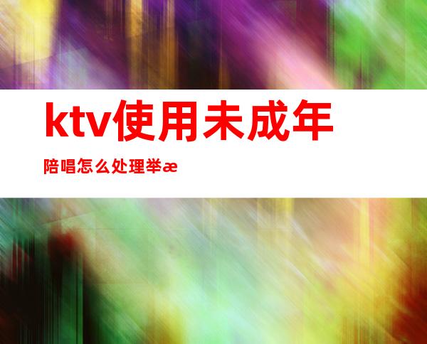 ktv使用未成年陪唱怎么处理举报（）