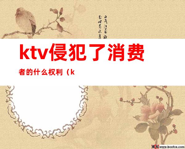 ktv侵犯了消费者的什么权利（ktv消费者权益）