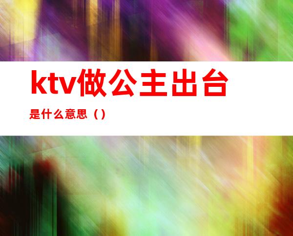 ktv做公主出台是什么意思（）