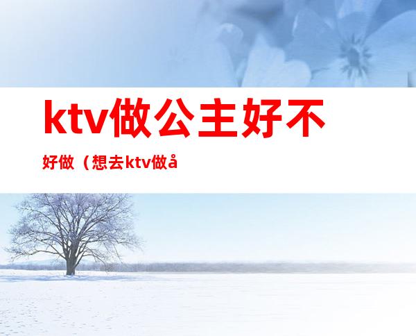 ktv做公主好不好做（想去ktv做公主怎么样）