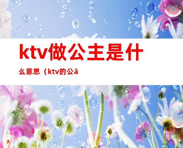 ktv做公主是什么意思（ktv的公主是做什么?）