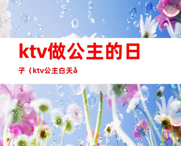 ktv做公主的日子（ktv公主白天干嘛）