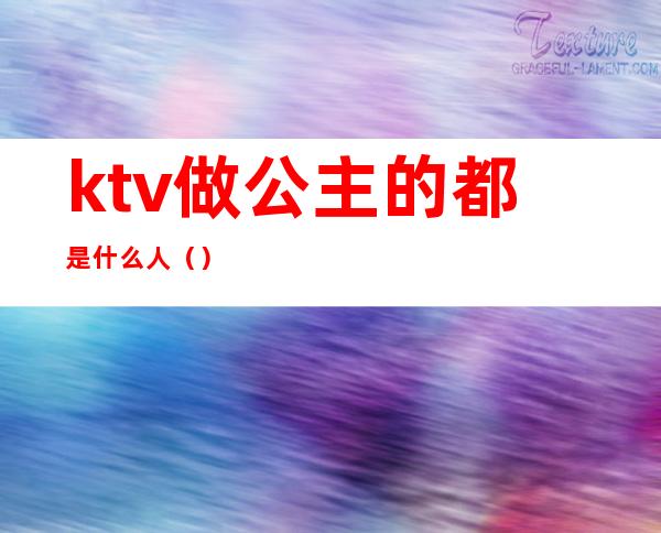 ktv做公主的都是什么人（）