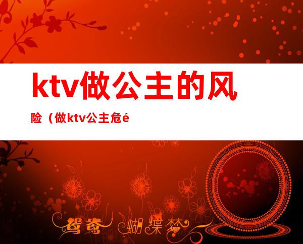 ktv做公主的风险（做ktv公主危险吗）