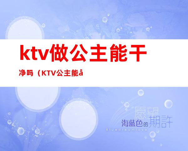 ktv做公主能干净吗（KTV公主能干什么）