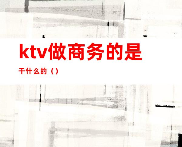 ktv做商务的是干什么的（）