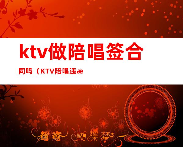 ktv做陪唱签合同吗（KTV陪唱违法么）