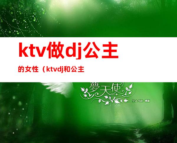 ktv做dj公主的女性（ktv dj和公主什么区别）