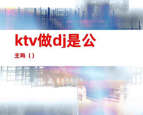 ktv做dj是公主吗（）