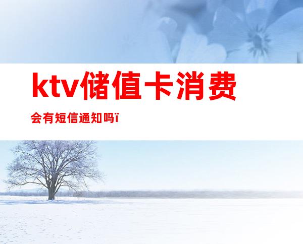 ktv储值卡消费会有短信通知吗（ktv充值卡图片）