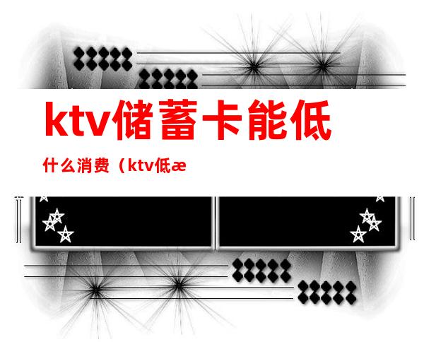 ktv储蓄卡能低什么消费（ktv低消有包含房费吗）