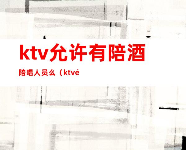 ktv允许有陪酒陪唱人员么（ktv陪酒陪唱违法吗）