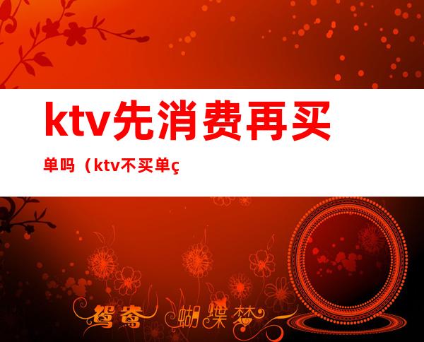 ktv先消费再买单吗（ktv不买单算什么行为）