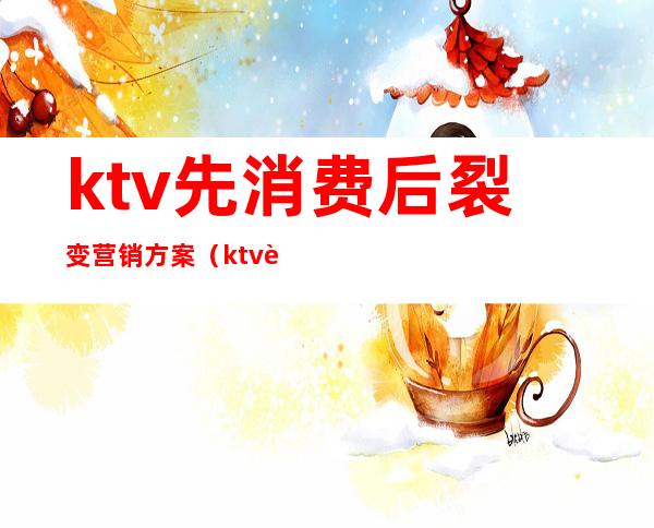 ktv先消费后裂变营销方案（ktv营销活动方案）