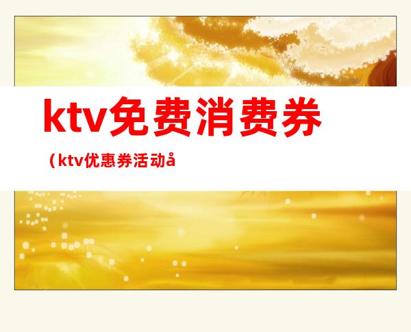 ktv免费消费券（ktv优惠券活动内容）