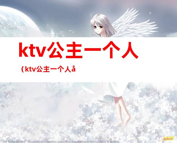 ktv公主一个人（ktv公主一个人多少钱）