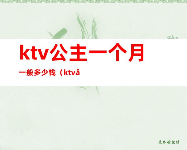 ktv公主一个月一般多少钱（ktv公主一小时多少钱）