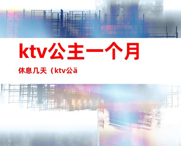 ktv公主一个月休息几天（ktv公主一个月休息几天啊）