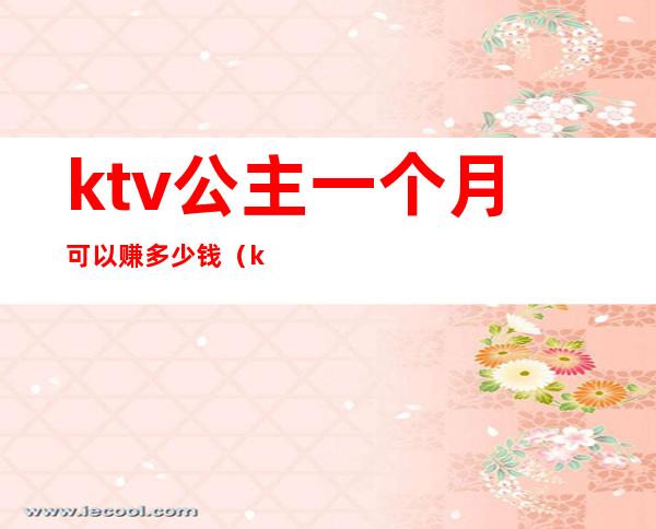 ktv公主一个月可以赚多少钱（ktv公主一天挣多少钱）