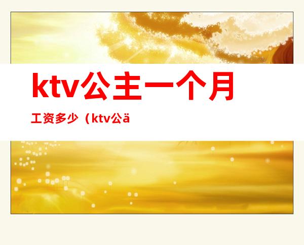 ktv公主一个月工资多少（ktv公主月薪多少）