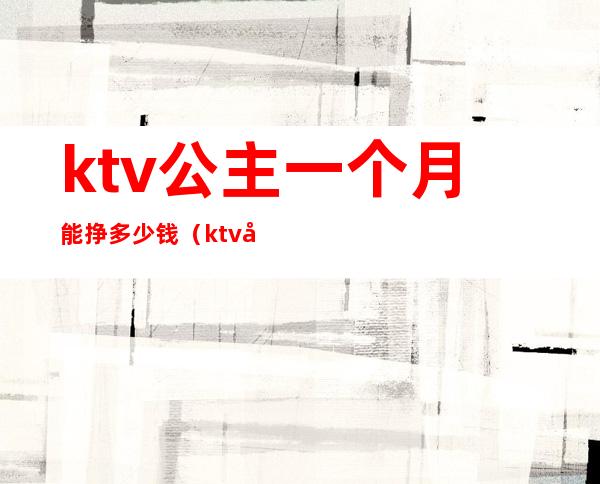 ktv公主一个月能挣多少钱（ktv公主多少钱一个小时?）