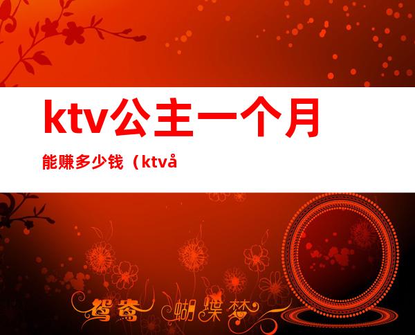 ktv公主一个月能赚多少钱（ktv公主一月能挣多少钱）