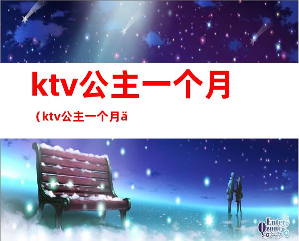 ktv公主一个月（ktv公主一个月休息几天）