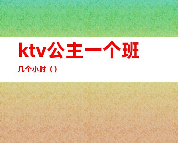 ktv公主一个班几个小时（）