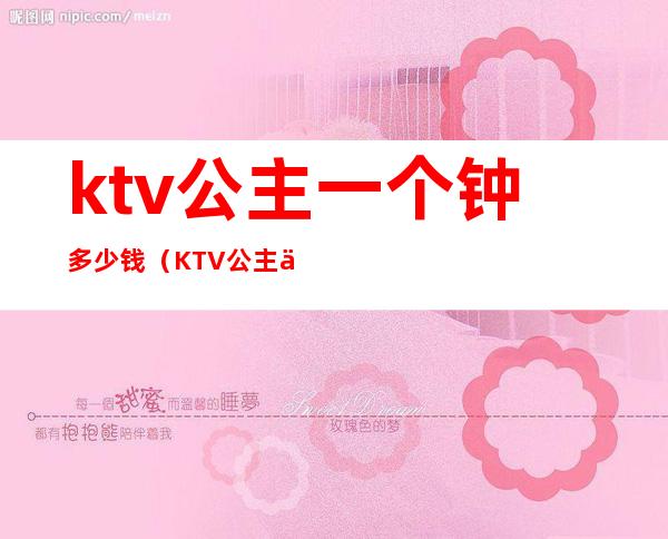 ktv公主一个钟多少钱（KTV公主一个月多少钱）